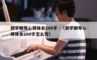 初学钢琴心得体会200字 -（初学钢琴心得体会200字怎么写）