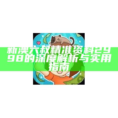 新澳六叔精准资料2998的深度解析与实用指南