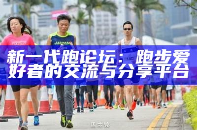 新一代跑论坛：跑步爱好者的交流与分享平台