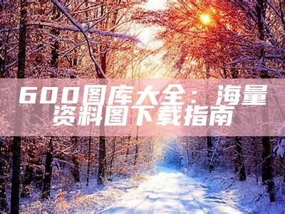 600图库大全：海量资料图下载指南