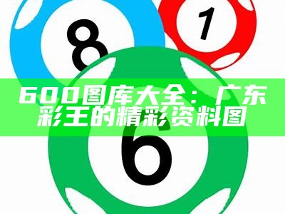 600图库大全：广东彩王的精彩资料图