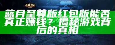 蓝月至尊版红包版能否真正赚钱？揭秘游戏背后的真相