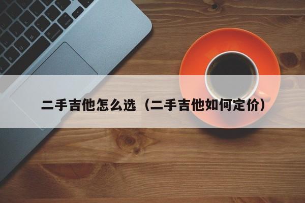 二手吉他怎么选（二手吉他如何定价） 第1张