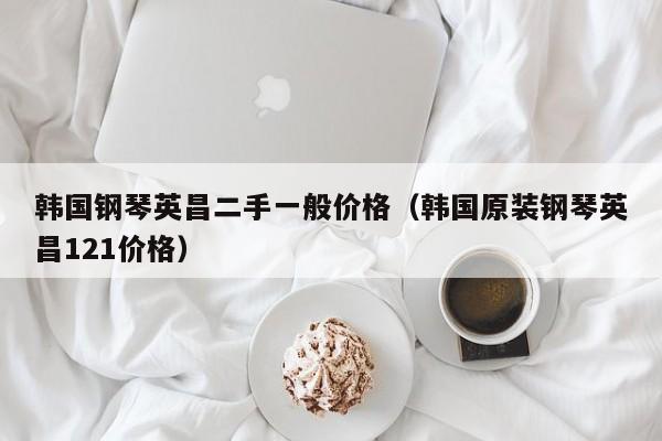 韩国钢琴英昌二手一般价格（韩国原装钢琴英昌121价格） 第1张