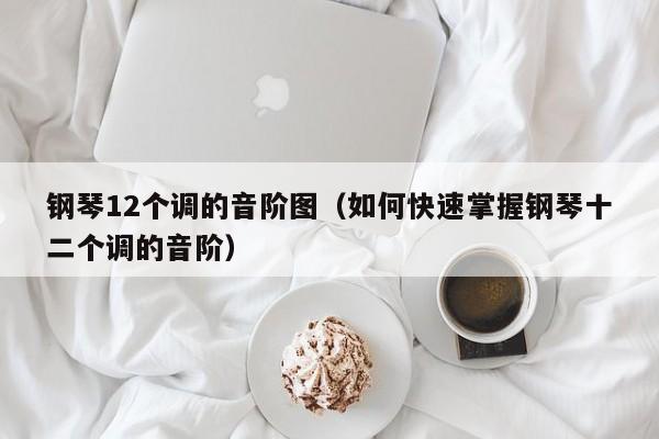 钢琴12个调的音阶图（如何快速掌握钢琴十二个调的音阶） 第1张