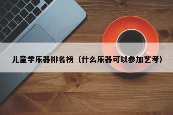 儿童学乐器排名榜（什么乐器可以参加艺考） 第1张