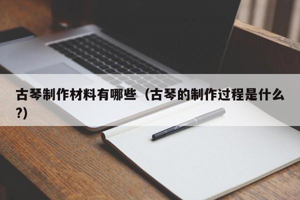 古琴制作材料有哪些（古琴的制作过程是什么?） 第1张