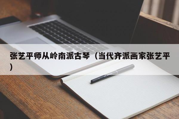 张艺平师从岭南派古琴（当代齐派画家张艺平） 第1张