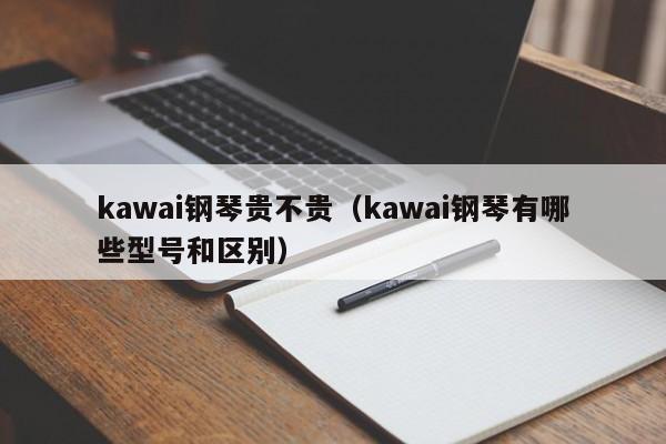 kawai钢琴贵不贵（kawai钢琴有哪些型号和区别） 第1张