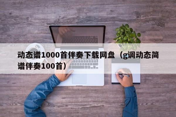 动态谱1000首伴奏下载网盘（g调动态简谱伴奏100首） 第1张