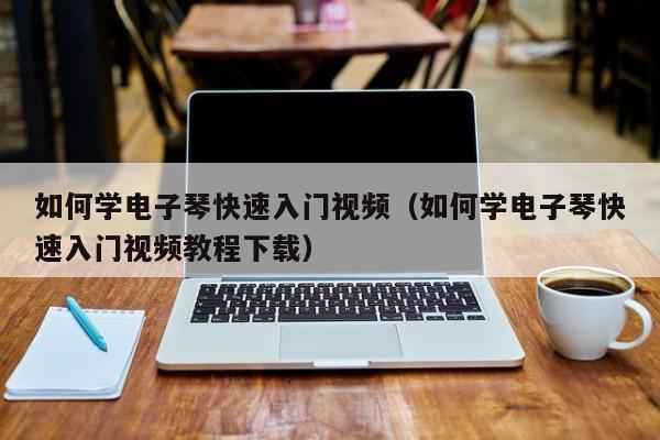 如何学电子琴快速入门视频（如何学电子琴快速入门视频教程下载） 第1张