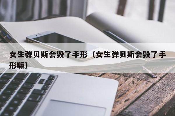 女生弹贝斯会毁了手形（女生弹贝斯会毁了手形嘛） 第1张