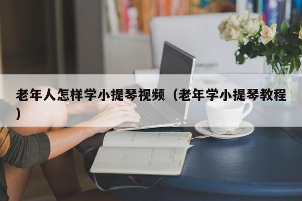 老年人怎样学小提琴视频（老年学小提琴教程） 第1张