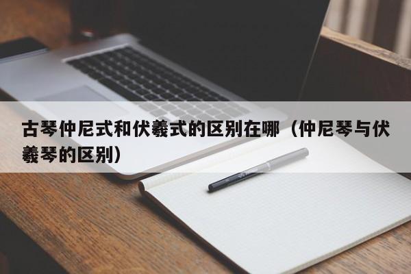 古琴仲尼式和伏羲式的区别在哪（仲尼琴与伏羲琴的区别） 第1张