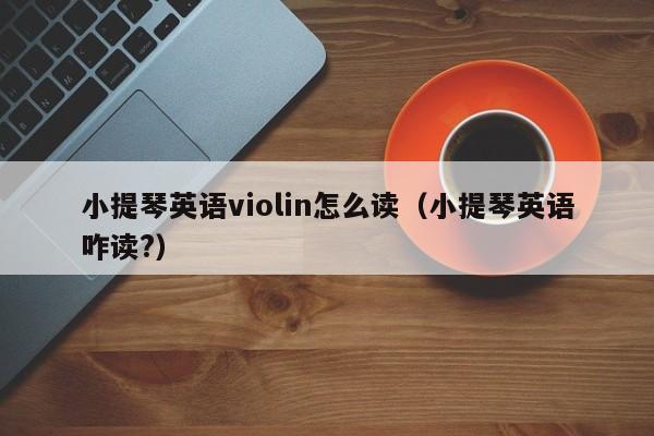 小提琴英语violin怎么读（小提琴英语咋读?） 第1张