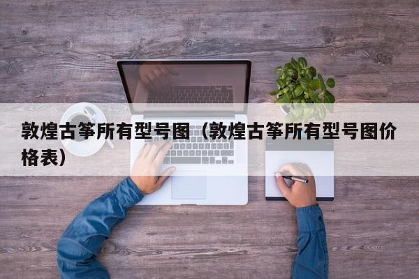 敦煌古筝所有型号图（敦煌古筝所有型号图价格表） 第1张