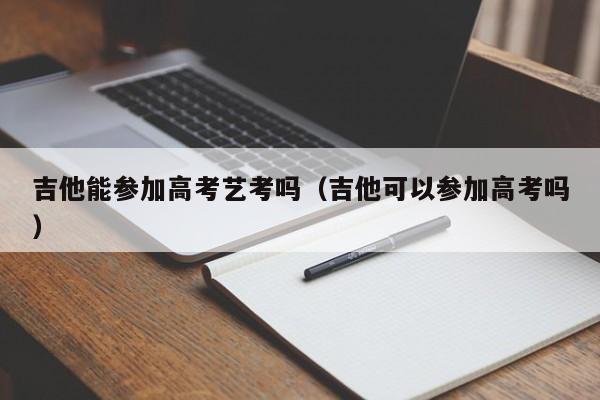 吉他能参加高考艺考吗（吉他可以参加高考吗） 第1张