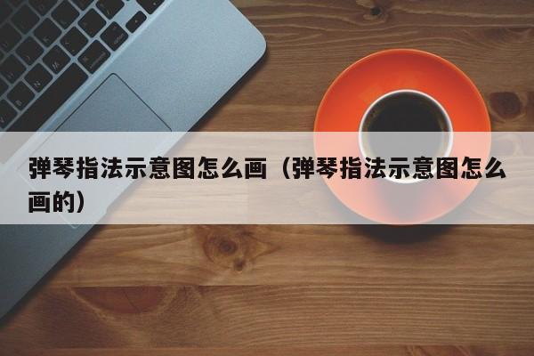 弹琴指法示意图怎么画（弹琴指法示意图怎么画的） 第1张