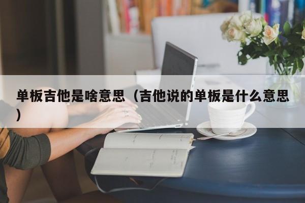 单板吉他是啥意思（吉他说的单板是什么意思） 第1张