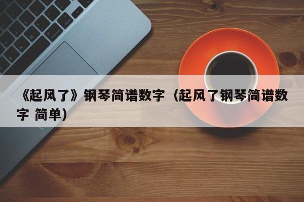 《起风了》钢琴简谱数字（起风了钢琴简谱数字 简单） 第1张