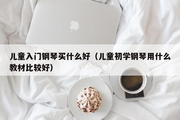 儿童入门钢琴买什么好（儿童初学钢琴用什么教材比较好） 第1张