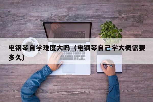 电钢琴自学难度大吗（电钢琴自己学大概需要多久） 第1张