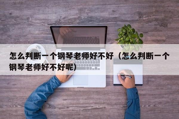 怎么判断一个钢琴老师好不好（怎么判断一个钢琴老师好不好呢） 第1张