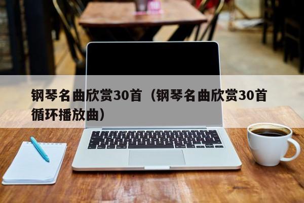 钢琴名曲欣赏30首（钢琴名曲欣赏30首 循环播放曲） 第1张