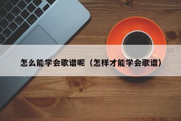 怎么能学会歌谱呢（怎样才能学会歌谱） 第1张