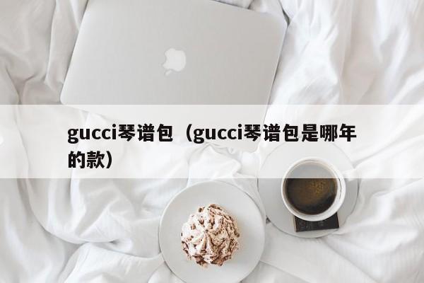 gucci琴谱包（gucci琴谱包是哪年的款） 第1张