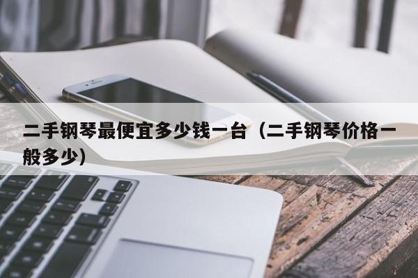 二手钢琴最便宜多少钱一台（二手钢琴价格一般多少） 第1张