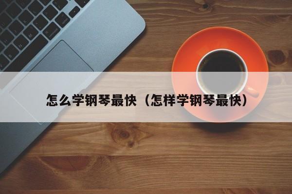 怎么学钢琴最快（怎样学钢琴最快） 第1张