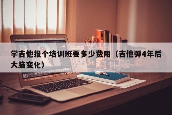 学吉他报个培训班要多少费用（吉他弹4年后大脑变化） 第1张