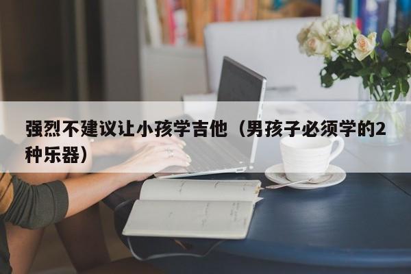 强烈不建议让小孩学吉他（男孩子必须学的2种乐器） 第1张