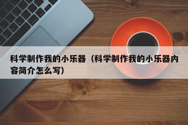 科学制作我的小乐器（科学制作我的小乐器内容简介怎么写） 第1张