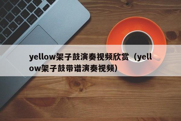 yellow架子鼓演奏视频欣赏（yellow架子鼓带谱演奏视频） 第1张