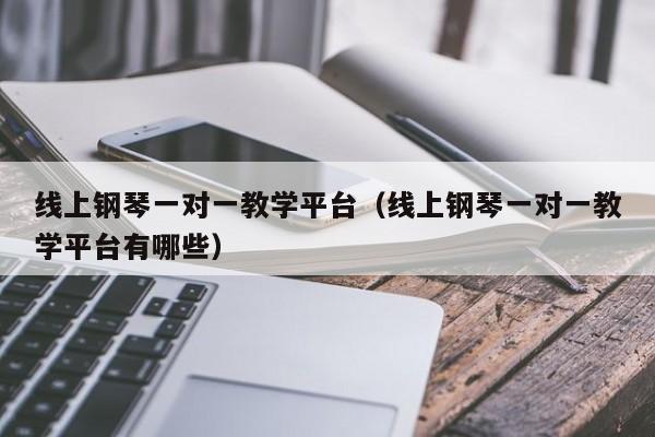 线上钢琴一对一教学平台（线上钢琴一对一教学平台有哪些） 第1张