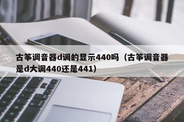 古筝调音器d调的显示440吗（古筝调音器是d大调440还是441） 第1张