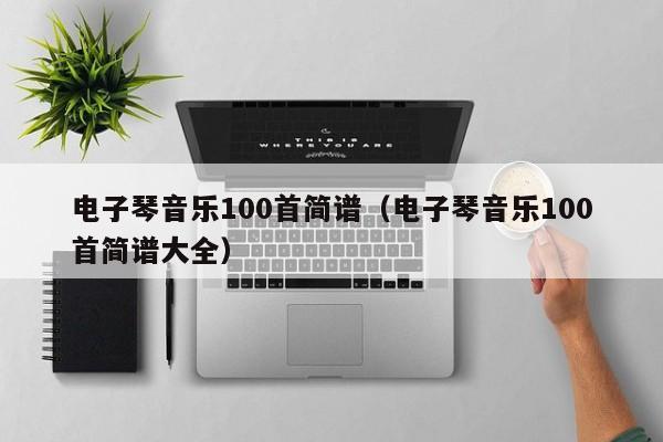 电子琴音乐100首简谱（电子琴音乐100首简谱大全） 第1张