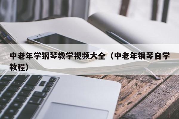 中老年学钢琴教学视频大全（中老年钢琴自学教程） 第1张