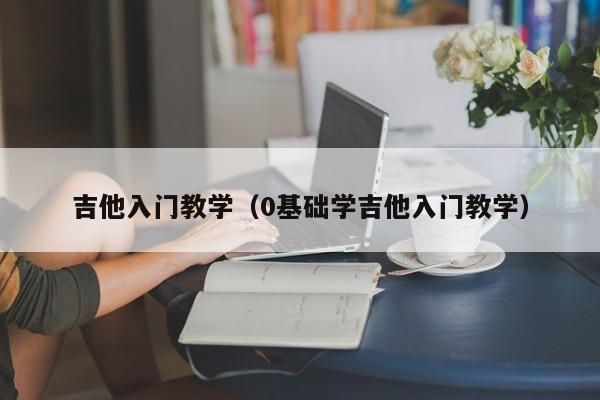 吉他入门教学（0基础学吉他入门教学） 第1张