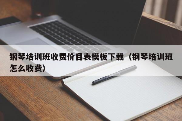 钢琴培训班收费价目表模板下载（钢琴培训班怎么收费） 第1张