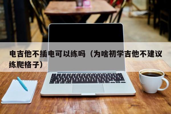 电吉他不插电可以练吗（为啥初学吉他不建议练爬格子） 第1张