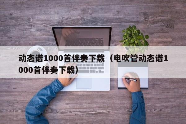 动态谱1000首伴奏下载（电吹管动态谱1000首伴奏下载） 第1张