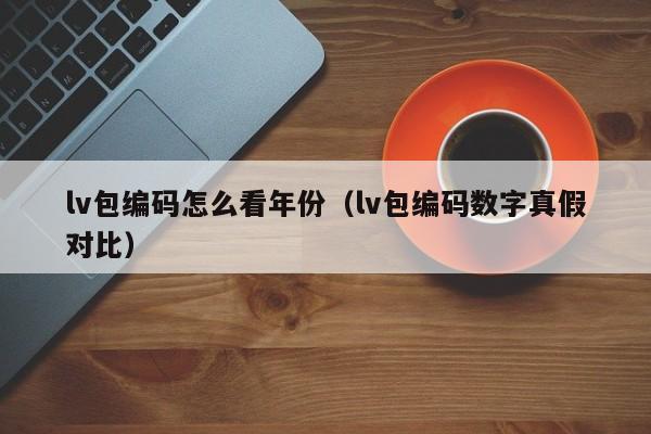 lv包编码怎么看年份（lv包编码数字真假对比） 第1张