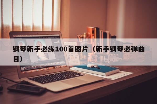 钢琴新手必练100首图片（新手钢琴必弹曲目） 第1张