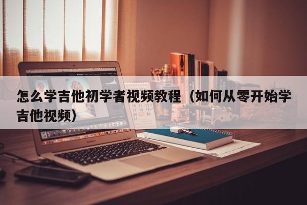 怎么学吉他初学者视频教程（如何从零开始学吉他视频） 第1张