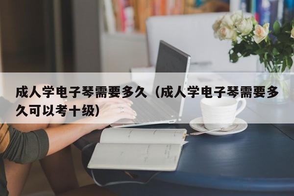 成人学电子琴需要多久（成人学电子琴需要多久可以考十级） 第1张