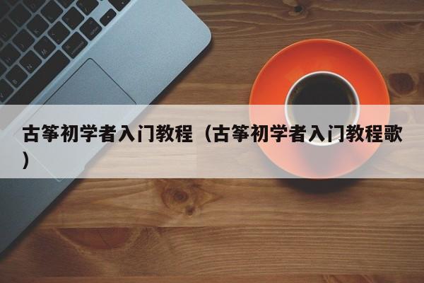 古筝初学者入门教程（古筝初学者入门教程歌） 第1张