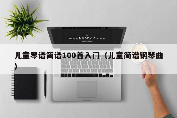 儿童琴谱简谱100首入门（儿童简谱钢琴曲） 第1张